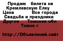 Продам 3 билета на Кремлевскую Елку. › Цена ­ 2 000 - Все города Свадьба и праздники » Другое   . Томская обл.,Томск г.